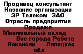 Продавец-консультант › Название организации ­ ЭР-Телеком, ЗАО › Отрасль предприятия ­ Продажи › Минимальный оклад ­ 20 000 - Все города Работа » Вакансии   . Липецкая обл.